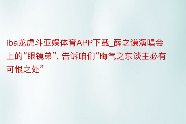 iba龙虎斗亚娱体育APP下载_薛之谦演唱会上的“眼镜弟”, 告诉咱们“晦气之东谈主必有可恨之处”