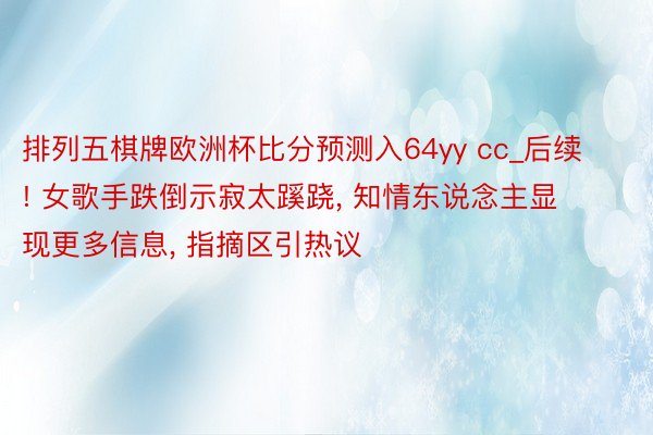 排列五棋牌欧洲杯比分预测入64yy cc_后续! 女歌手跌倒示寂太蹊跷, 知情东说念主显现更多信息, 指摘区引热议