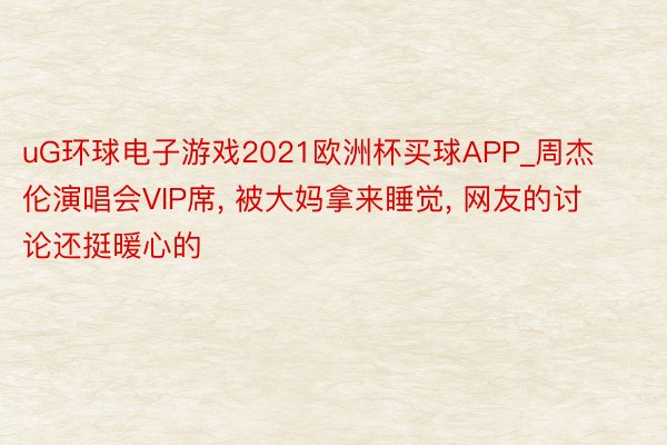 uG环球电子游戏2021欧洲杯买球APP_周杰伦演唱会VIP席, 被大妈拿来睡觉, 网友的讨论还挺暖心的