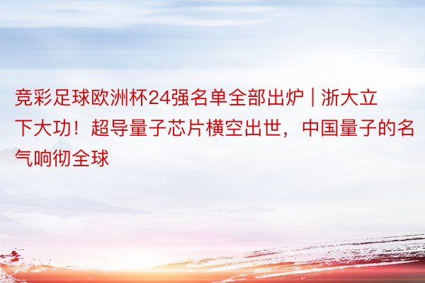 竞彩足球欧洲杯24强名单全部出炉 | 浙大立下大功！超导量子芯片横空出世，中国量子的名气响彻全球