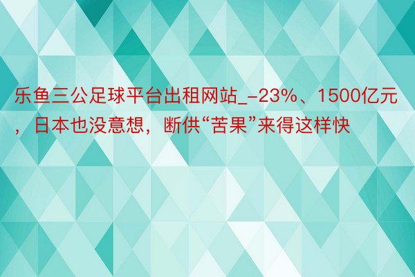乐鱼三公足球平台出租网站_-23%、1500亿元，日本也没意想，断供“苦果”来得这样快
