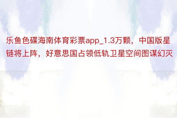 乐鱼色碟海南体育彩票app_1.3万颗，中国版星链将上阵，好意思国占领低轨卫星空间图谋幻灭