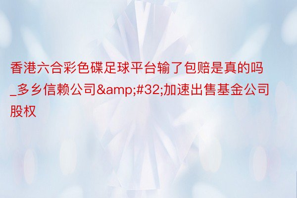 香港六合彩色碟足球平台输了包赔是真的吗_多乡信赖公司&#32;加速出售基金公司股权