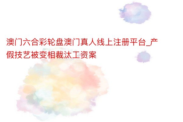 澳门六合彩轮盘澳门真人线上注册平台_产假技艺被变相裁汰工资案
