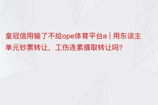 皇冠信用输了不给ope体育平台a | 用东谈主单元钞票转让，工伤连累摄取转让吗？