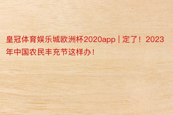 皇冠体育娱乐城欧洲杯2020app | 定了！2023年中国农民丰充节这样办！
