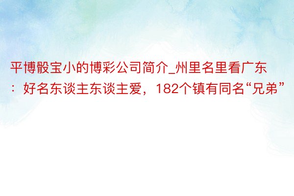 平博骰宝小的博彩公司简介_州里名里看广东：好名东谈主东谈主爱，182个镇有同名“兄弟”
