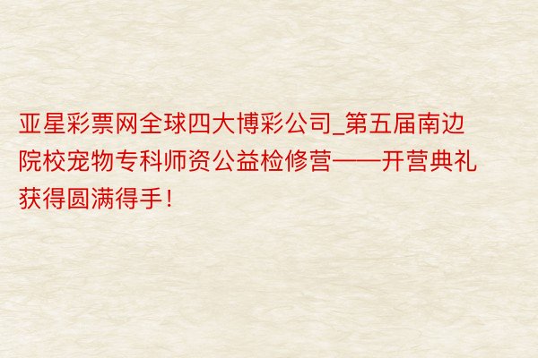 亚星彩票网全球四大博彩公司_第五届南边院校宠物专科师资公益检修营——开营典礼获得圆满得手！