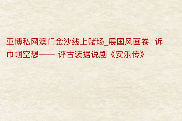 亚博私网澳门金沙线上赌场_展国风画卷  诉巾帼空想—— 评古装据说剧《安乐传》