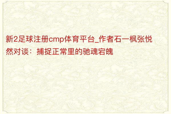 新2足球注册cmp体育平台_作者石一枫张悦然对谈：捕捉正常里的驰魂宕魄