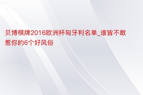 贝博棋牌2016欧洲杯匈牙利名单_谁皆不敢惹你的6个好风俗
