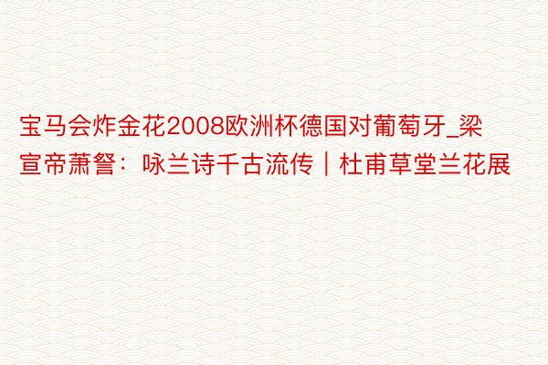 宝马会炸金花2008欧洲杯德国对葡萄牙_梁宣帝萧詧：咏兰诗千古流传｜杜甫草堂兰花展