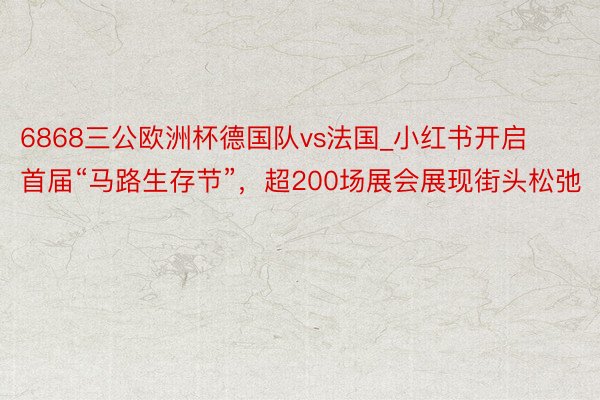 6868三公欧洲杯德国队vs法国_小红书开启首届“马路生存节”，超200场展会展现街头松弛
