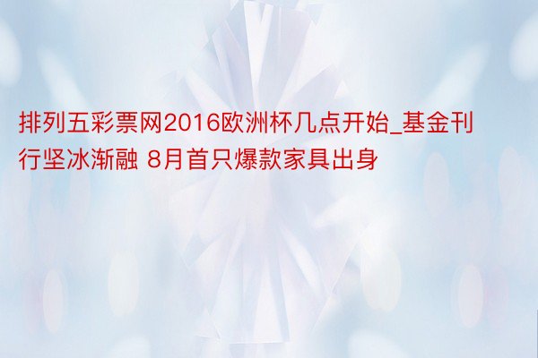 排列五彩票网2016欧洲杯几点开始_基金刊行坚冰渐融 8月首只爆款家具出身