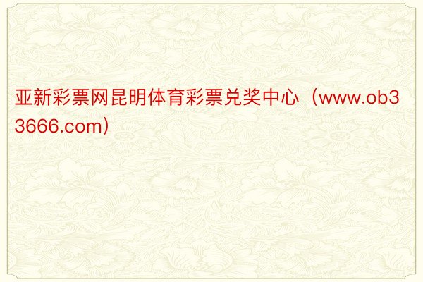 亚新彩票网昆明体育彩票兑奖中心（www.ob33666.com）