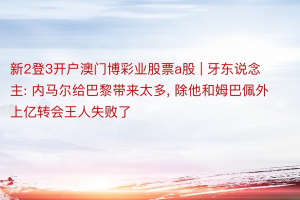 新2登3开户澳门博彩业股票a股 | 牙东说念主: 内马尔给巴黎带来太多, 除他和姆巴佩外上亿转会王人失败了