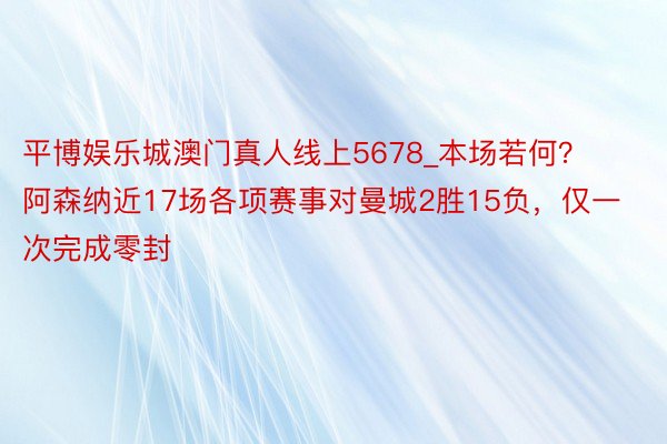 平博娱乐城澳门真人线上5678_本场若何？阿森纳近17场各项赛事对曼城2胜15负，仅一次完成零封
