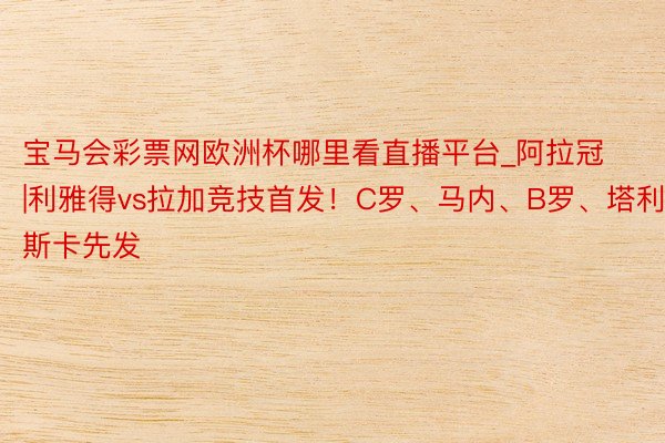 宝马会彩票网欧洲杯哪里看直播平台_阿拉冠|利雅得vs拉加竞技首发！C罗、马内、B罗、塔利斯卡先发