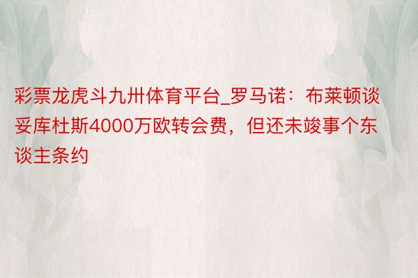 彩票龙虎斗九卅体育平台_罗马诺：布莱顿谈妥库杜斯4000万欧转会费，但还未竣事个东谈主条约