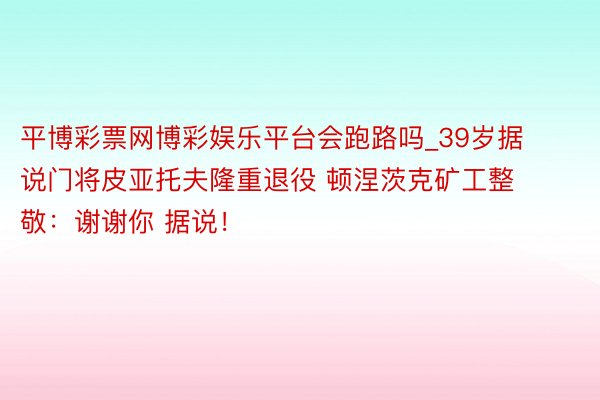 平博彩票网博彩娱乐平台会跑路吗_39岁据说门将皮亚托夫隆重退役 顿涅茨克矿工整敬：谢谢你 据说！