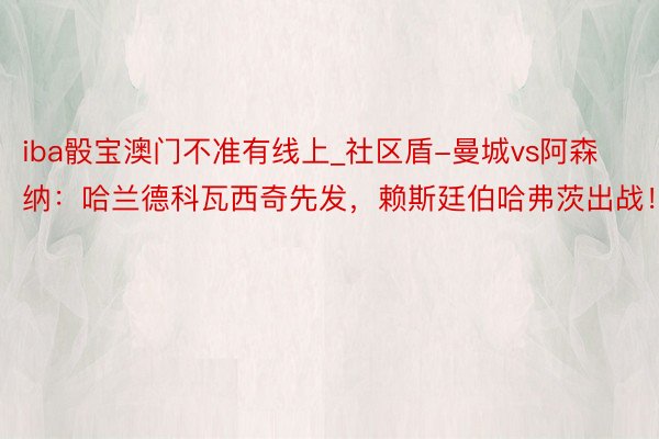 iba骰宝澳门不准有线上_社区盾-曼城vs阿森纳：哈兰德科瓦西奇先发，赖斯廷伯哈弗茨出战！