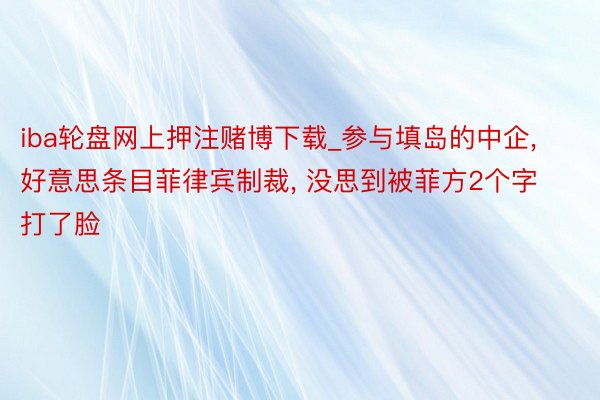 iba轮盘网上押注赌博下载_参与填岛的中企, 好意思条目菲律宾制裁, 没思到被菲方2个字打了脸