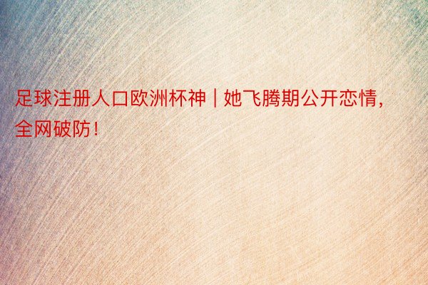 足球注册人口欧洲杯神 | 她飞腾期公开恋情，全网破防！