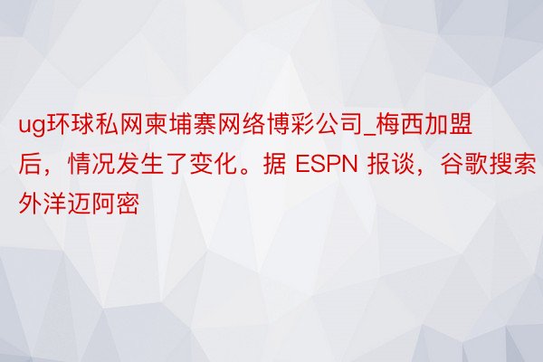 ug环球私网柬埔寨网络博彩公司_梅西加盟后，情况发生了变化。据 ESPN 报谈，谷歌搜索外洋迈阿密