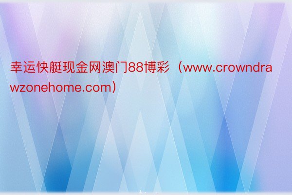 幸运快艇现金网澳门88博彩（www.crowndrawzonehome.com）