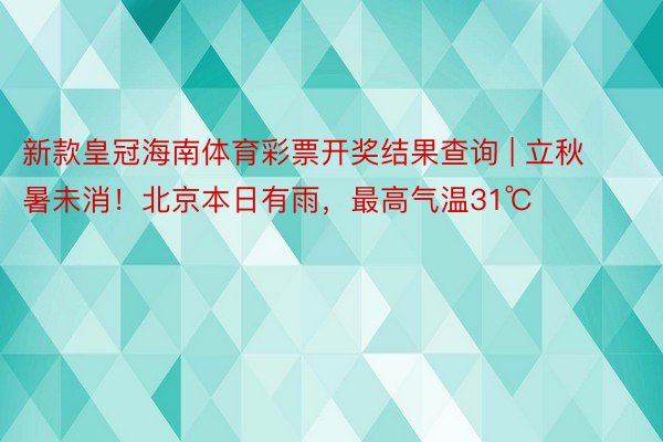 新款皇冠海南体育彩票开奖结果查询 | 立秋暑未消！北京本日有雨，最高气温31℃