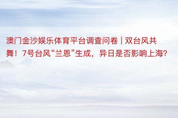 澳门金沙娱乐体育平台调查问卷 | 双台风共舞！7号台风“兰恩”生成，异日是否影响上海？