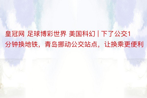 皇冠网 足球博彩世界 美国科幻 | 下了公交1分钟换地铁，青岛挪动公交站点，让换乘更便利