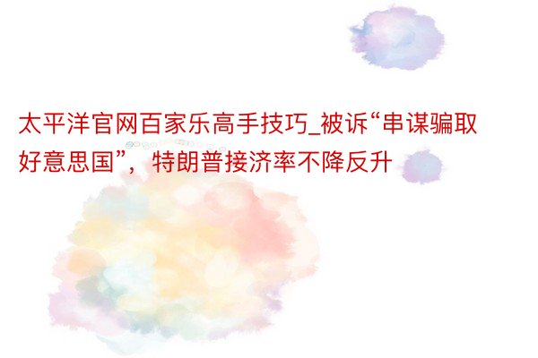 太平洋官网百家乐高手技巧_被诉“串谋骗取好意思国”，特朗普接济率不降反升