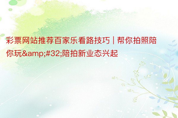 彩票网站推荐百家乐看路技巧 | 帮你拍照陪你玩&#32;陪拍新业态兴起