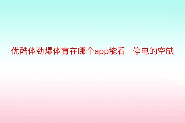 优酷体劲爆体育在哪个app能看 | 停电的空缺