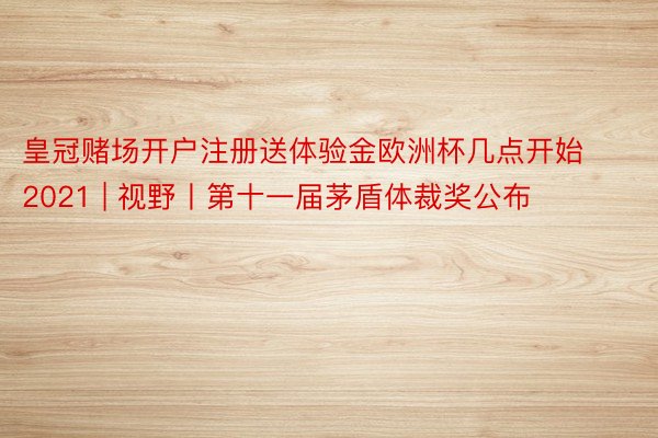 皇冠赌场开户注册送体验金欧洲杯几点开始2021 | 视野丨第十一届茅盾体裁奖公布
