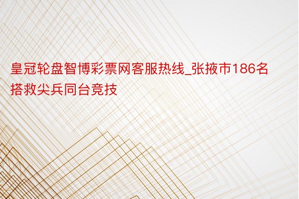 皇冠轮盘智博彩票网客服热线_张掖市186名搭救尖兵同台竞技