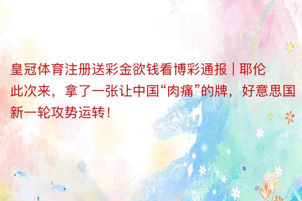 皇冠体育注册送彩金欲钱看博彩通报 | 耶伦此次来，拿了一张让中国“肉痛”的牌，好意思国新一轮攻势运转！