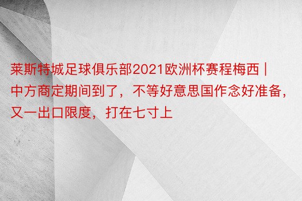 莱斯特城足球俱乐部2021欧洲杯赛程梅西 | 中方商定期间到了，不等好意思国作念好准备，又一出口限度，打在七寸上