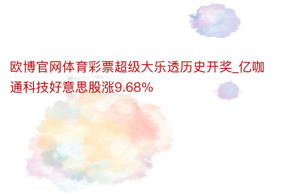 欧博官网体育彩票超级大乐透历史开奖_亿咖通科技好意思股涨9.68%