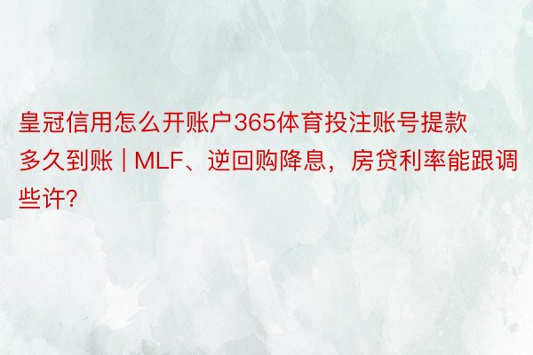 皇冠信用怎么开账户365体育投注账号提款多久到账 | MLF、逆回购降息，房贷利率能跟调些许？