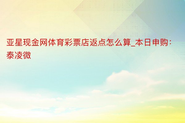 亚星现金网体育彩票店返点怎么算_本日申购：泰凌微