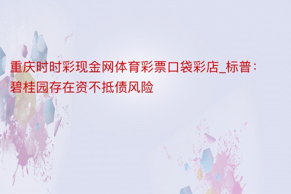 重庆时时彩现金网体育彩票口袋彩店_标普：碧桂园存在资不抵债风险