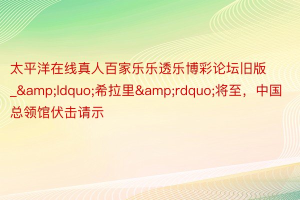 太平洋在线真人百家乐乐透乐博彩论坛旧版_&ldquo;希拉里&rdquo;将至，中国总领馆伏击请示