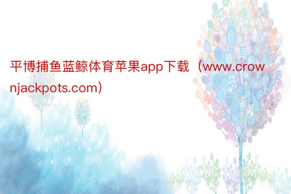 平博捕鱼蓝鲸体育苹果app下载（www.crownjackpots.com）