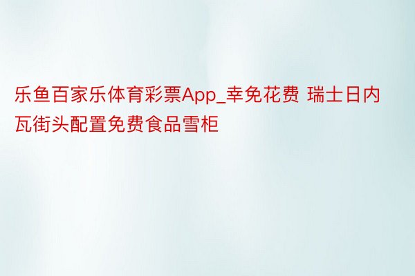 乐鱼百家乐体育彩票App_幸免花费 瑞士日内瓦街头配置免费食品雪柜