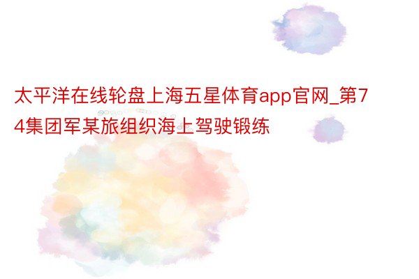 太平洋在线轮盘上海五星体育app官网_第74集团军某旅组织海上驾驶锻练