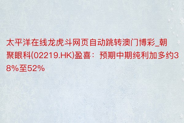 太平洋在线龙虎斗网页自动跳转澳门博彩_朝聚眼科(02219.HK)盈喜：预期中期纯利加多约38%至52%