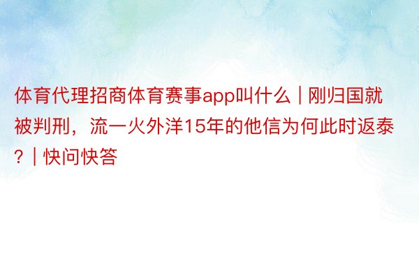 体育代理招商体育赛事app叫什么 | 刚归国就被判刑，流一火外洋15年的他信为何此时返泰？| 快问快答