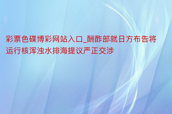 彩票色碟博彩网站入口_酬酢部就日方布告将运行核浑浊水排海提议严正交涉